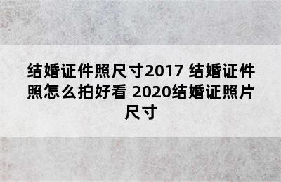 结婚证件照尺寸2017 结婚证件照怎么拍好看 2020结婚证照片尺寸